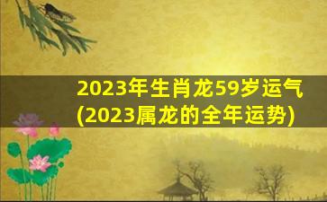 2023年生肖龙59岁运气(2023属龙的全年运势)