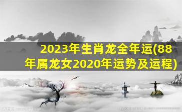 2023年生肖龙全年运(88年属龙女2020年运势及运程)