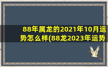 88年属龙的2021年10月运势怎么样(88龙2023年运势及运程)