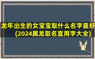 龙年出生的女宝宝取什么名字最好(2024属龙取名宜用字大全)