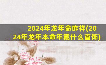 2024年龙年命咋样(2024年龙