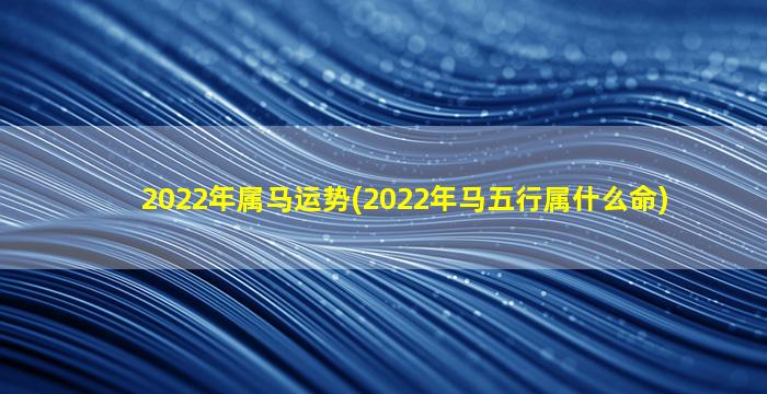 2022年属马运势(2022年马五