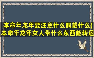 本命年龙年要注意什么佩戴什么(本命年龙年女人带什么东西能转运)