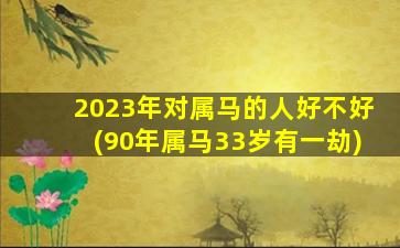 2023年对属马的人好不好(90年属马33岁有一劫)