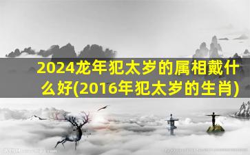 2024龙年犯太岁的属相戴