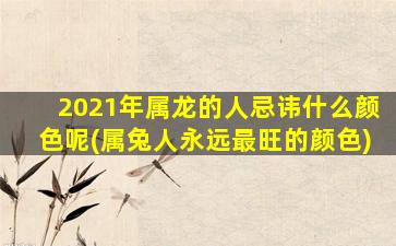 2021年属龙的人忌讳什么