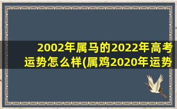 <strong>2002年属马的2022年高考运</strong>