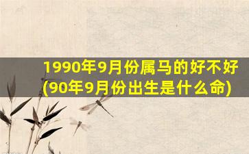 1990年9月份属马的好不好(90年9月份出生是什么命)