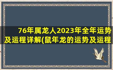 76年属龙人2023年全年运势及运程详解(鼠年龙的运势及运程)