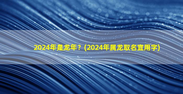 2024年是龙年？(2024年属龙