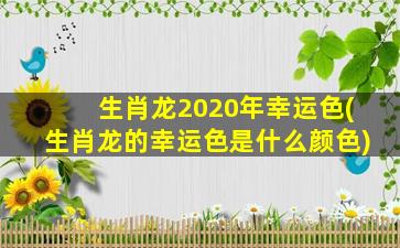 生肖龙2020年幸运色(生肖龙的幸运色是什么颜色)