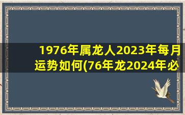 1976年属龙人2023年每月运势如何(76年龙2024年必有一难)