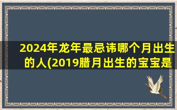 2024年龙年最忌讳哪个月出