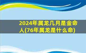 2024年属龙几月是金命人(76年属龙是什么命)