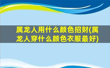 属龙人用什么颜色招财(属龙人穿什么颜色衣服最好)