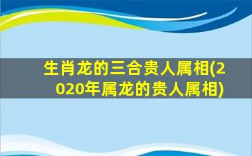 生肖龙的三合贵人属相