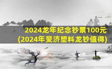 2024龙年纪念钞票100元(2024年斐济塑料龙钞值得)