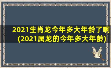 2021生肖龙今年多大年龄