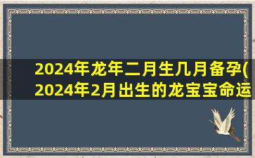 <strong>2024年龙年二月生几月备孕</strong>