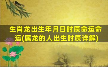 生肖龙出生年月日时辰命运命运(属龙的人出生时辰详解)