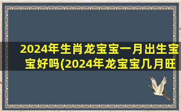 2024年生肖龙宝宝一月出生宝宝好吗(2024年龙宝宝几月旺父母)