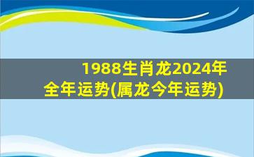 1988生肖龙2024年全年运势(属龙今年运势)