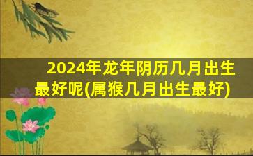 2024年龙年阴历几月出生最