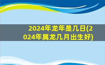 2024年龙年是几日(2024年属