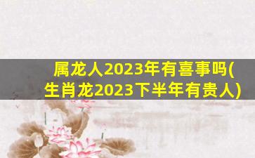 属龙人2023年有喜事吗(生