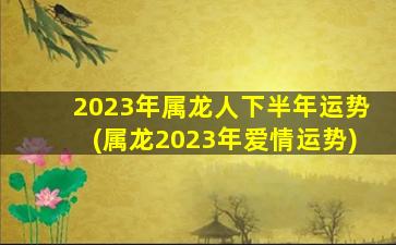 2023年属龙人下半年运势(属龙2023年爱情运势)