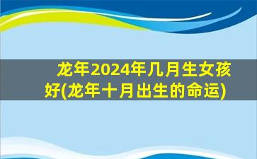 龙年2024年几月生女孩好(龙年十月出生的命运)