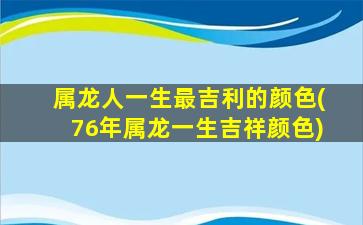 属龙人一生最吉利的颜色(76年属龙一生吉祥颜色)