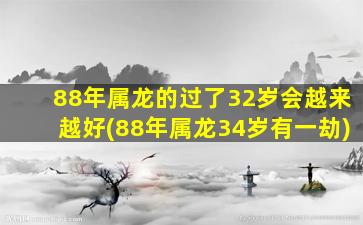 88年属龙的过了32岁会越来越好(88年属龙34岁有一劫)