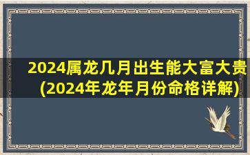 2024属龙几月出生能大富大