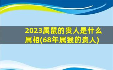 2023属鼠的贵人是什么属相(68年属猴的贵人)