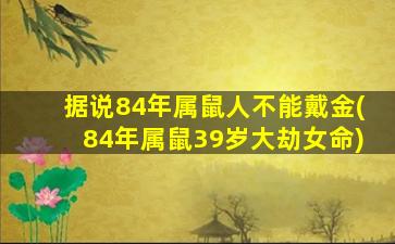 据说84年属鼠人不能戴金(84年属鼠39岁大劫女命)