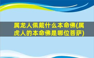 属龙人佩戴什么本命佛(属虎人的本命佛是哪位菩萨)