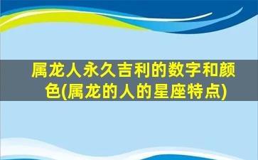 属龙人永久吉利的数字和颜色(属龙的人的星座特点)