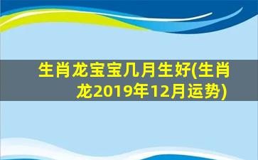 生肖龙宝宝几月生好(生肖龙2019年12月运势)