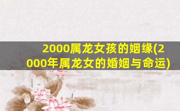 2000属龙女孩的姻缘(2000年属龙女的婚姻与命运)