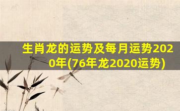 生肖龙的运势及每月运势2020年(76年龙2020运势)