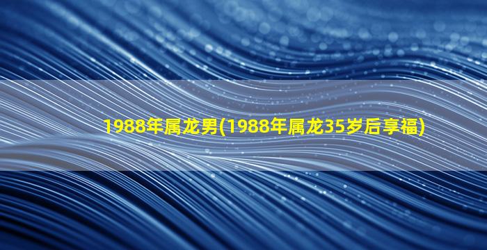 1988年属龙男(1988年属龙35岁后享福)