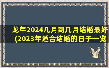 龙年2024几月到几月结婚最好(2023年适合结婚的日子一览表)