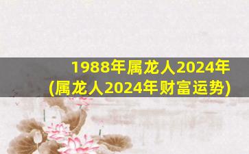 1988年属龙人2024年(属龙人2024年财富运势)