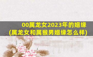 00属龙女2023年的姻缘(属