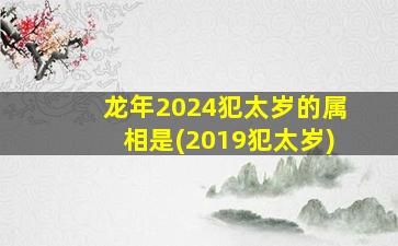 龙年2024犯太岁的属相是