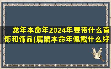 龙年本命年2024年要带什么首饰和饰品(属鼠本命年佩戴什么好)