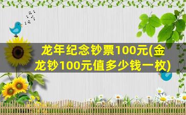 龙年纪念钞票100元(金龙钞100元值多少钱一枚)