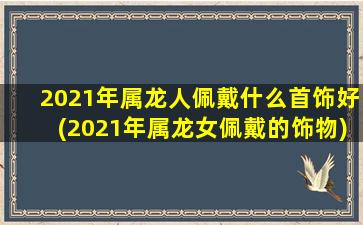 <strong>2021年属龙人佩戴什么首</strong>