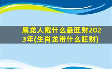 属龙人戴什么最旺财2023年